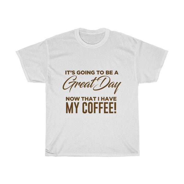 It's Going To Be A Great Day Now That I Have My Coffee - Tshirt