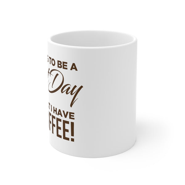It's Going To Be A Great Day Now That I Have My Coffee - Mug 11oz